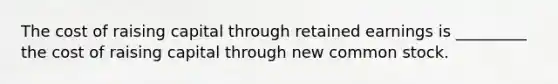 The cost of raising capital through retained earnings is _________ the cost of raising capital through new common stock.