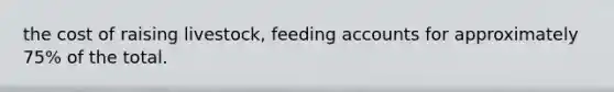 the cost of raising livestock, feeding accounts for approximately 75% of the total.