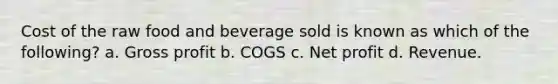 Cost of the raw food and beverage sold is known as which of the following? a. Gross profit b. COGS c. Net profit d. Revenue.