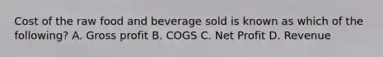 Cost of the raw food and beverage sold is known as which of the following? A. Gross profit B. COGS C. Net Profit D. Revenue