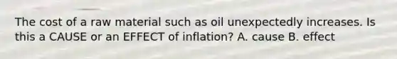 The cost of a raw material such as oil unexpectedly increases. Is this a CAUSE or an EFFECT of inflation? A. cause B. effect