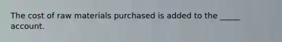 The cost of raw materials purchased is added to the _____ account.