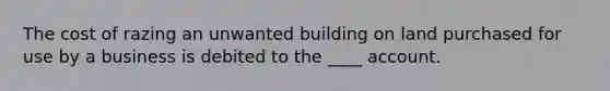 The cost of razing an unwanted building on land purchased for use by a business is debited to the ____ account.