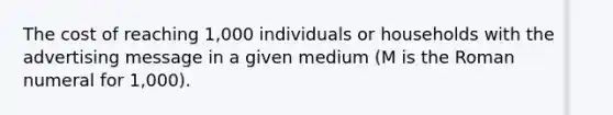 The cost of reaching 1,000 individuals or households with the advertising message in a given medium (M is the Roman numeral for 1,000).