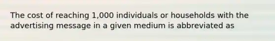 The cost of reaching 1,000 individuals or households with the advertising message in a given medium is abbreviated as