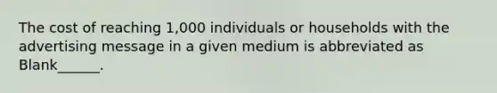 The cost of reaching 1,000 individuals or households with the advertising message in a given medium is abbreviated as Blank______.