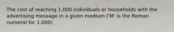 The cost of reaching 1,000 individuals or households with the advertising message in a given medium ('M' is the Roman numeral for 1,000)