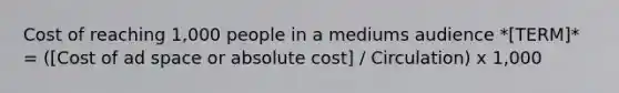 Cost of reaching 1,000 people in a mediums audience *[TERM]* = ([Cost of ad space or absolute cost] / Circulation) x 1,000