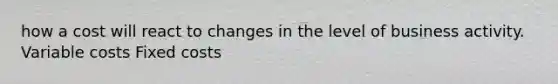 how a cost will react to changes in the level of business activity. Variable costs Fixed costs