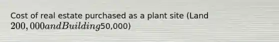 Cost of real estate purchased as a plant site (Land 200,000 and Building50,000)