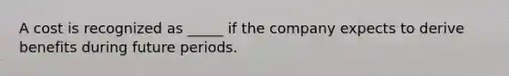 A cost is recognized as _____ if the company expects to derive benefits during future periods.