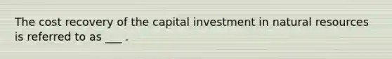 The cost recovery of the capital investment in <a href='https://www.questionai.com/knowledge/k6l1d2KrZr-natural-resources' class='anchor-knowledge'>natural resources</a> is referred to as ___ .