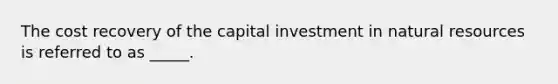 The cost recovery of the capital investment in natural resources is referred to as _____.