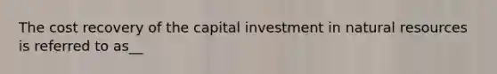 The cost recovery of the capital investment in natural resources is referred to as__