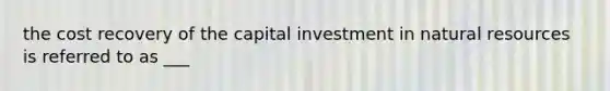 the cost recovery of the capital investment in natural resources is referred to as ___