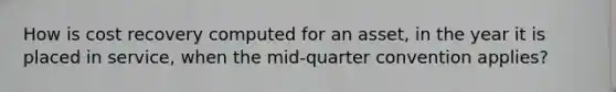 How is cost recovery computed for an asset, in the year it is placed in service, when the mid-quarter convention applies?