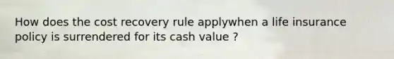 How does the cost recovery rule applywhen a life insurance policy is surrendered for its cash value ?