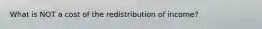 What is NOT a cost of the redistribution of income?