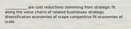 ____________ are cost reductions stemming from strategic fit along the value chains of related businesses strategic diversification economies of scope competitive fit economies of scale