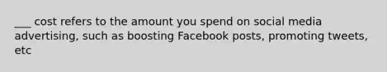 ___ cost refers to the amount you spend on social media advertising, such as boosting Facebook posts, promoting tweets, etc