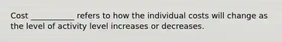 Cost ___________ refers to how the individual costs will change as the level of activity level increases or decreases.