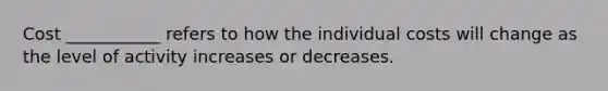 Cost ___________ refers to how the individual costs will change as the level of activity increases or decreases.