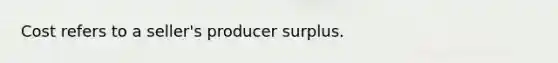 Cost refers to a seller's producer surplus.