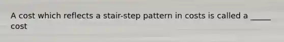 A cost which reflects a stair-step pattern in costs is called a _____ cost