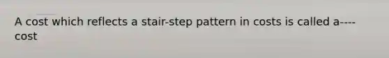 A cost which reflects a stair-step pattern in costs is called a---- cost