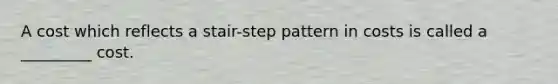 A cost which reflects a stair-step pattern in costs is called a _________ cost.