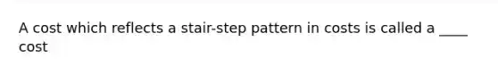 A cost which reflects a stair-step pattern in costs is called a ____ cost