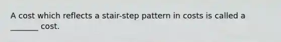 A cost which reflects a stair-step pattern in costs is called a _______ cost.