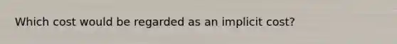 Which cost would be regarded as an implicit cost?