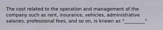 The cost related to the operation and management of the company such as rent, insurance, vehicles, administrative salaries, professional fees, and so on, is known as "_________"