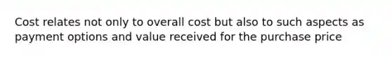 Cost relates not only to overall cost but also to such aspects as payment options and value received for the purchase price