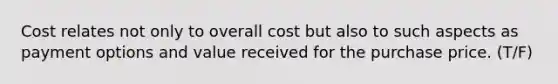 Cost relates not only to overall cost but also to such aspects as payment options and value received for the purchase price. (T/F)