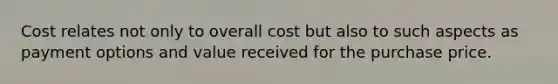 Cost relates not only to overall cost but also to such aspects as payment options and value received for the purchase price.