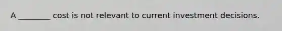 A ________ cost is not relevant to current investment decisions.