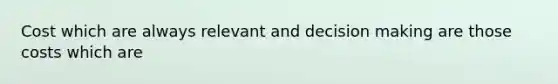 Cost which are always relevant and decision making are those costs which are