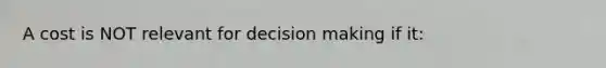 A cost is NOT relevant for decision making if it: