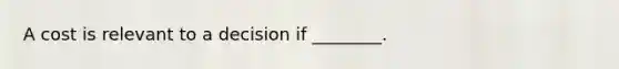 A cost is relevant to a decision if ________.