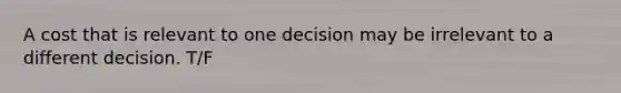 A cost that is relevant to one decision may be irrelevant to a different decision. T/F