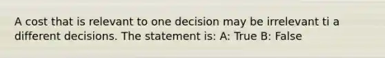 A cost that is relevant to one decision may be irrelevant ti a different decisions. The statement is: A: True B: False