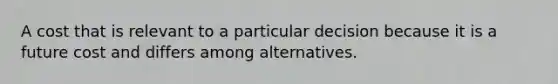 A cost that is relevant to a particular decision because it is a future cost and differs among alternatives.