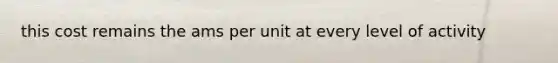 this cost remains the ams per unit at every level of activity