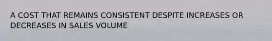 A COST THAT REMAINS CONSISTENT DESPITE INCREASES OR DECREASES IN SALES VOLUME