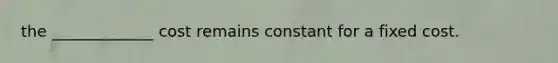 the _____________ cost remains constant for a fixed cost.