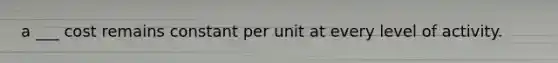 a ___ cost remains constant per unit at every level of activity.