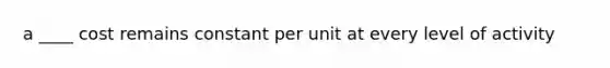 a ____ cost remains constant per unit at every level of activity