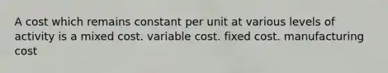 A cost which remains constant per unit at various levels of activity is a mixed cost. variable cost. fixed cost. manufacturing cost